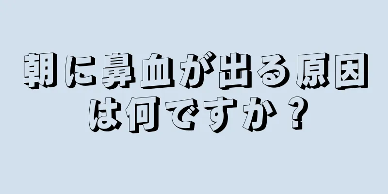 朝に鼻血が出る原因は何ですか？