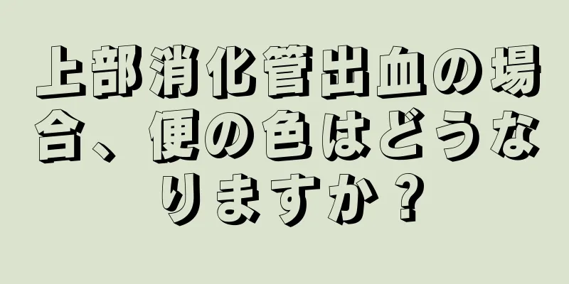 上部消化管出血の場合、便の色はどうなりますか？