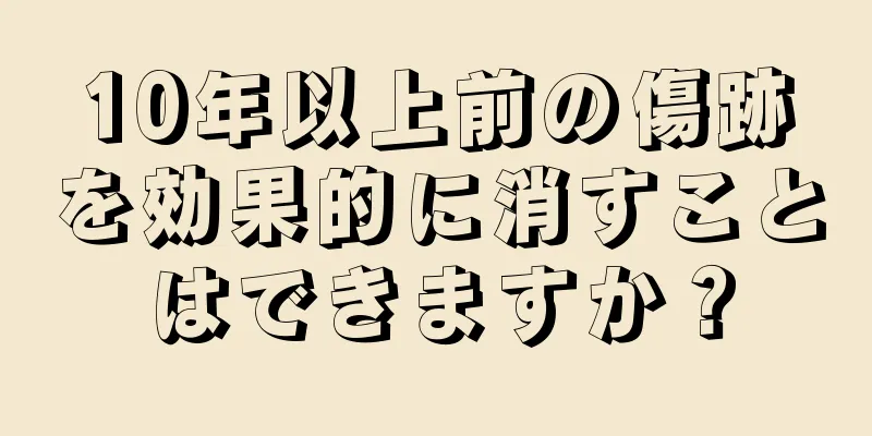 10年以上前の傷跡を効果的に消すことはできますか？