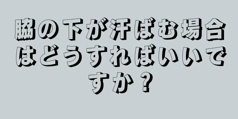 脇の下が汗ばむ場合はどうすればいいですか？