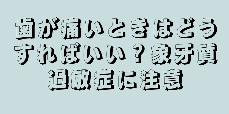 歯が痛いときはどうすればいい？象牙質過敏症に注意