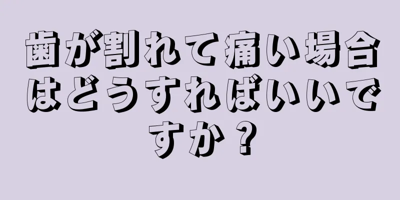 歯が割れて痛い場合はどうすればいいですか？