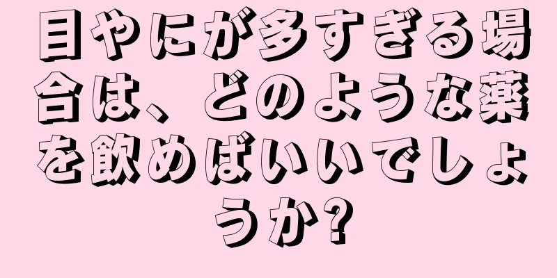 目やにが多すぎる場合は、どのような薬を飲めばいいでしょうか?