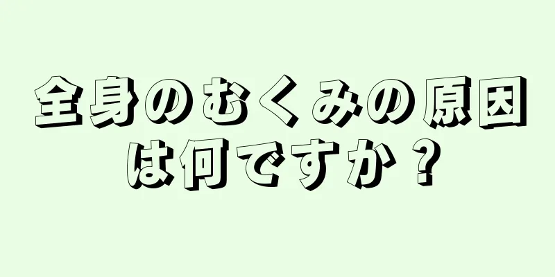 全身のむくみの原因は何ですか？