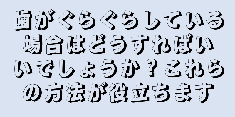 歯がぐらぐらしている場合はどうすればいいでしょうか？これらの方法が役立ちます