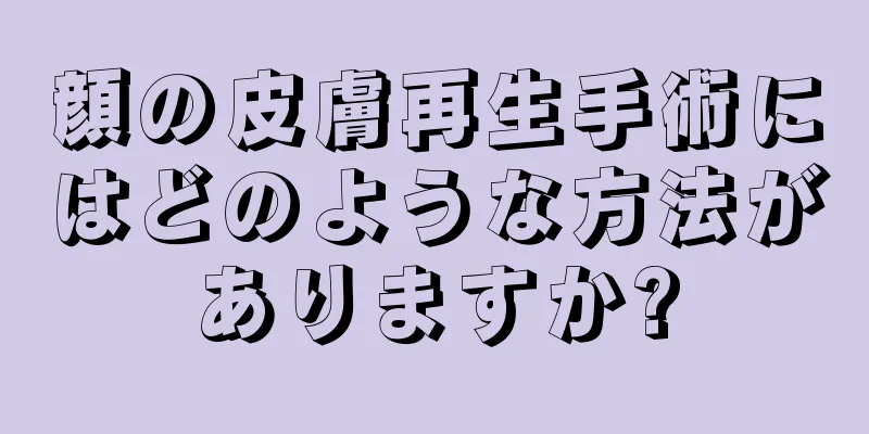 顔の皮膚再生手術にはどのような方法がありますか?