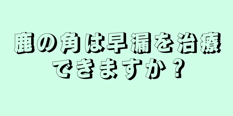 鹿の角は早漏を治療できますか？