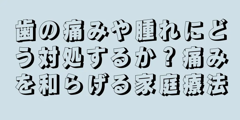 歯の痛みや腫れにどう対処するか？痛みを和らげる家庭療法