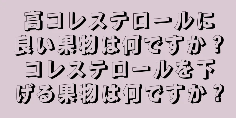 高コレステロールに良い果物は何ですか？コレステロールを下げる果物は何ですか？