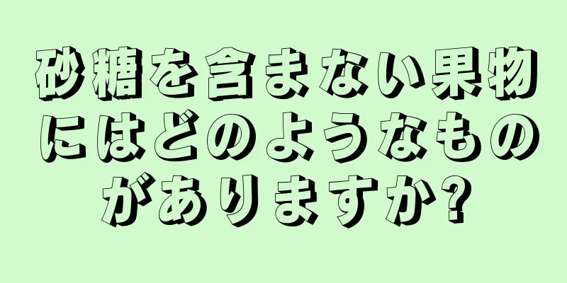 砂糖を含まない果物にはどのようなものがありますか?