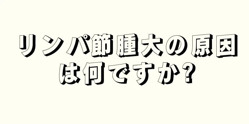 リンパ節腫大の原因は何ですか?