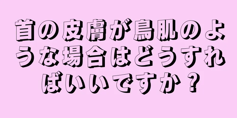 首の皮膚が鳥肌のような場合はどうすればいいですか？