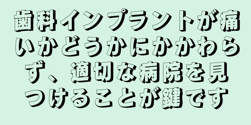 歯科インプラントが痛いかどうかにかかわらず、適切な病院を見つけることが鍵です