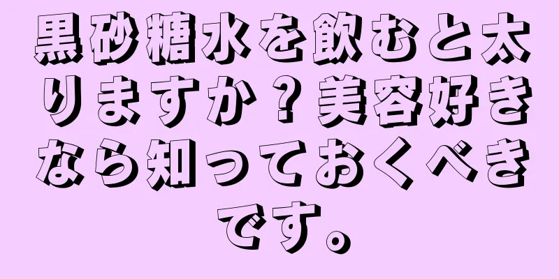 黒砂糖水を飲むと太りますか？美容好きなら知っておくべきです。