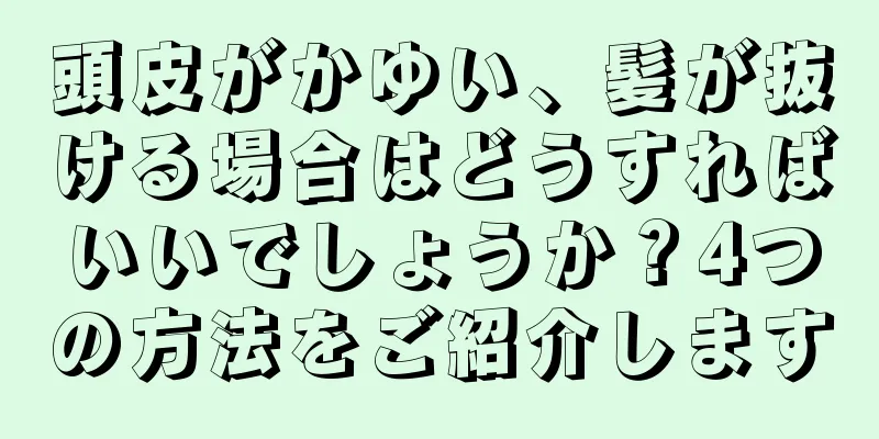 頭皮がかゆい、髪が抜ける場合はどうすればいいでしょうか？4つの方法をご紹介します