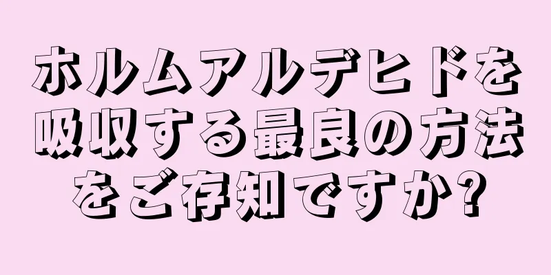 ホルムアルデヒドを吸収する最良の方法をご存知ですか?