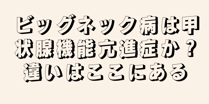 ビッグネック病は甲状腺機能亢進症か？違いはここにある