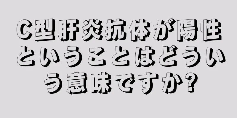 C型肝炎抗体が陽性ということはどういう意味ですか?