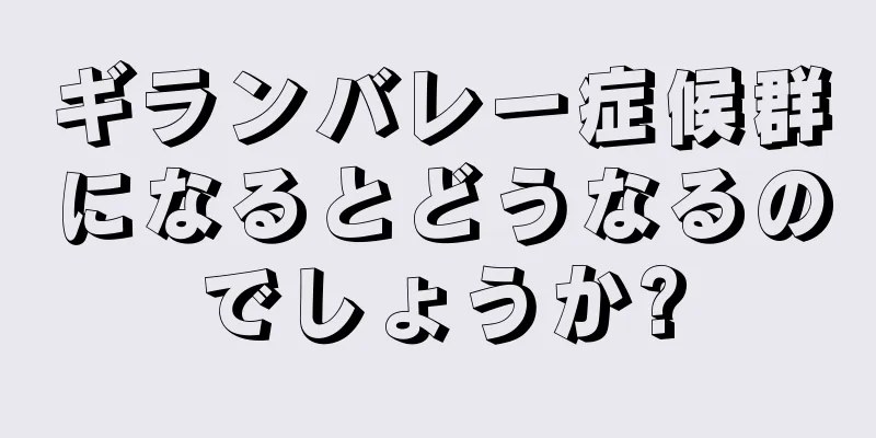 ギランバレー症候群になるとどうなるのでしょうか?