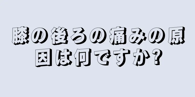 膝の後ろの痛みの原因は何ですか?