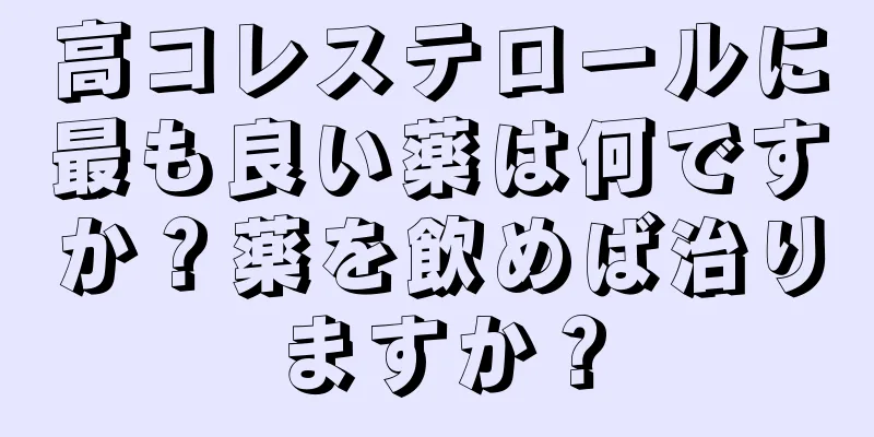 高コレステロールに最も良い薬は何ですか？薬を飲めば治りますか？