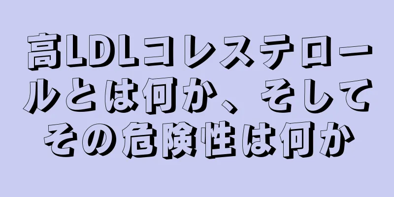 高LDLコレステロールとは何か、そしてその危険性は何か