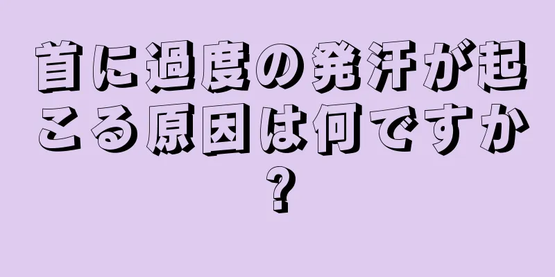 首に過度の発汗が起こる原因は何ですか?