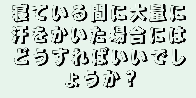 寝ている間に大量に汗をかいた場合にはどうすればいいでしょうか？