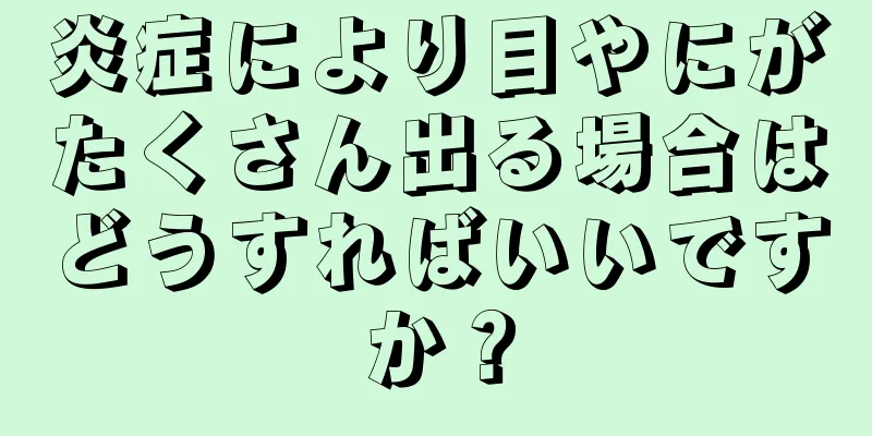 炎症により目やにがたくさん出る場合はどうすればいいですか？