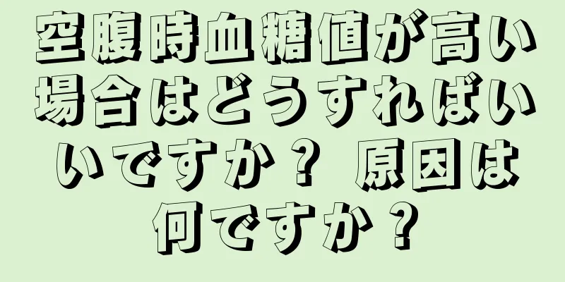 空腹時血糖値が高い場合はどうすればいいですか？ 原因は何ですか？