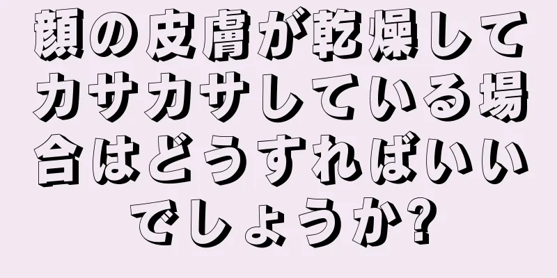 顔の皮膚が乾燥してカサカサしている場合はどうすればいいでしょうか?