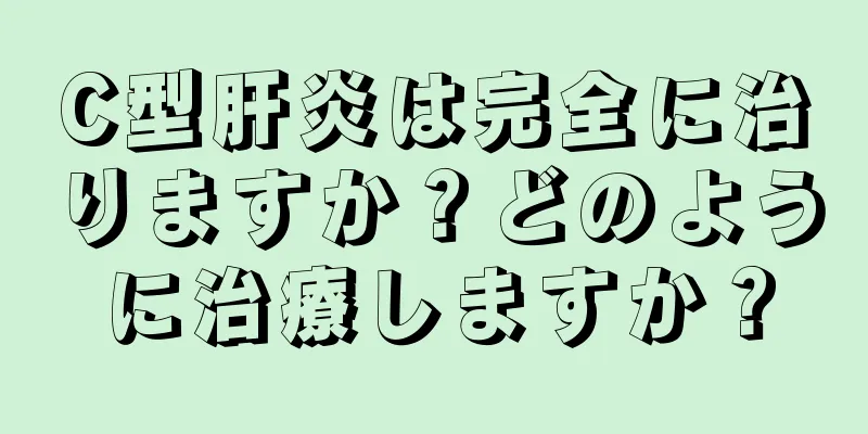 C型肝炎は完全に治りますか？どのように治療しますか？