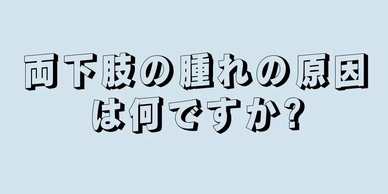 両下肢の腫れの原因は何ですか?