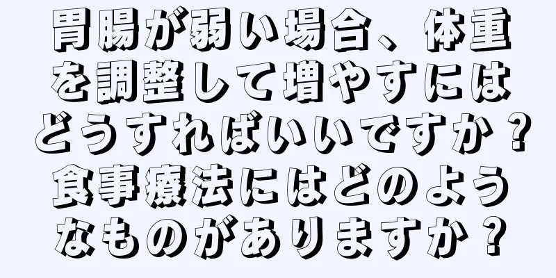 胃腸が弱い場合、体重を調整して増やすにはどうすればいいですか？食事療法にはどのようなものがありますか？