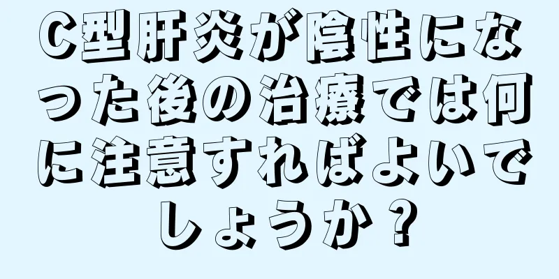 C型肝炎が陰性になった後の治療では何に注意すればよいでしょうか？