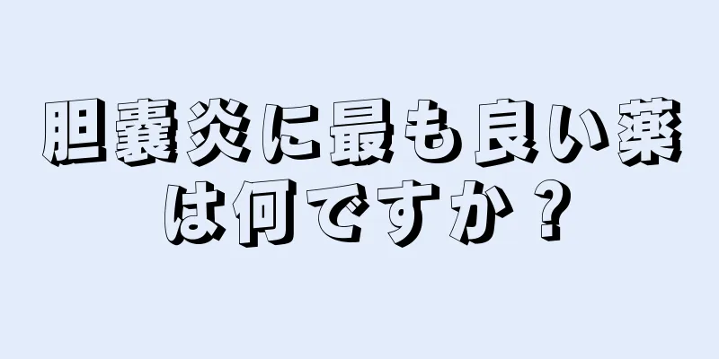 胆嚢炎に最も良い薬は何ですか？