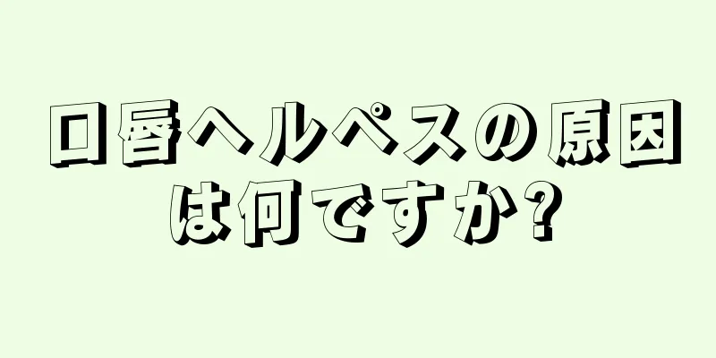 口唇ヘルペスの原因は何ですか?