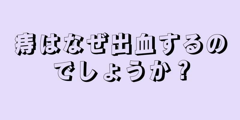 痔はなぜ出血するのでしょうか？