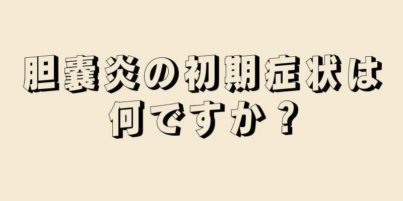 胆嚢炎の初期症状は何ですか？