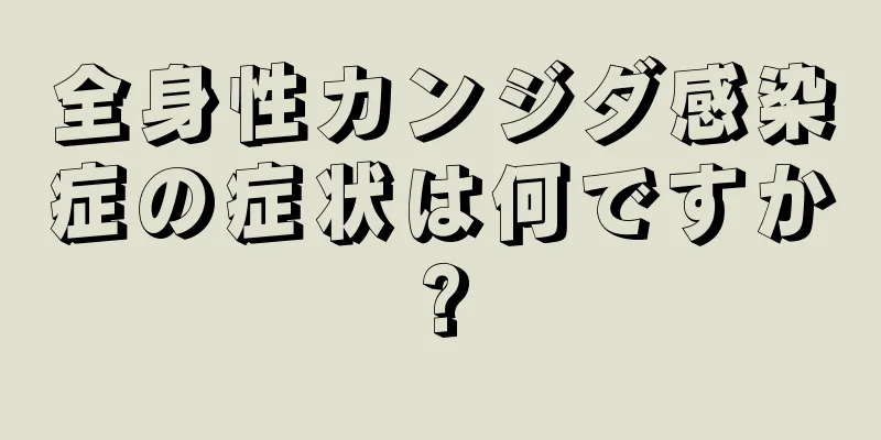 全身性カンジダ感染症の症状は何ですか?