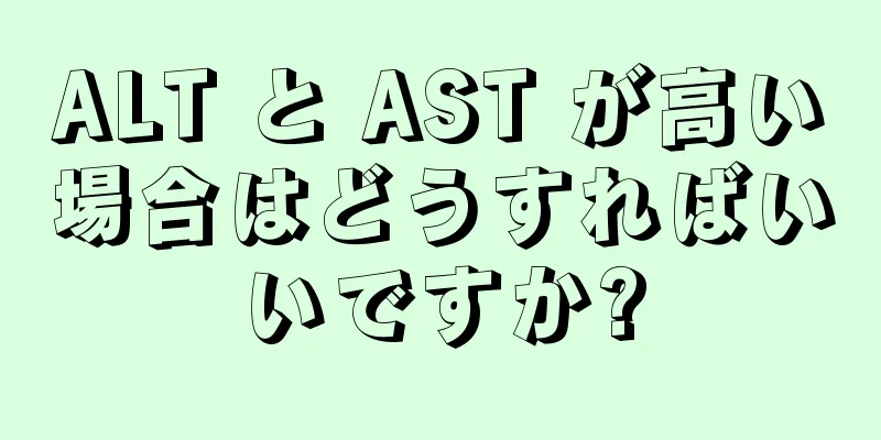 ALT と AST が高い場合はどうすればいいですか?