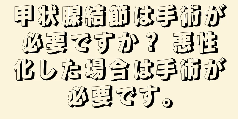 甲状腺結節は手術が必要ですか？ 悪性化した場合は手術が必要です。