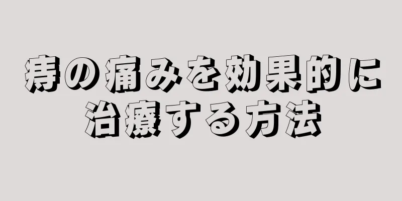 痔の痛みを効果的に治療する方法