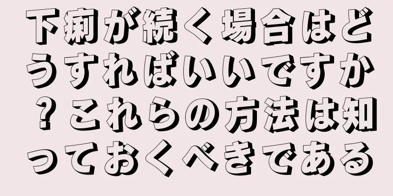 下痢が続く場合はどうすればいいですか？これらの方法は知っておくべきである