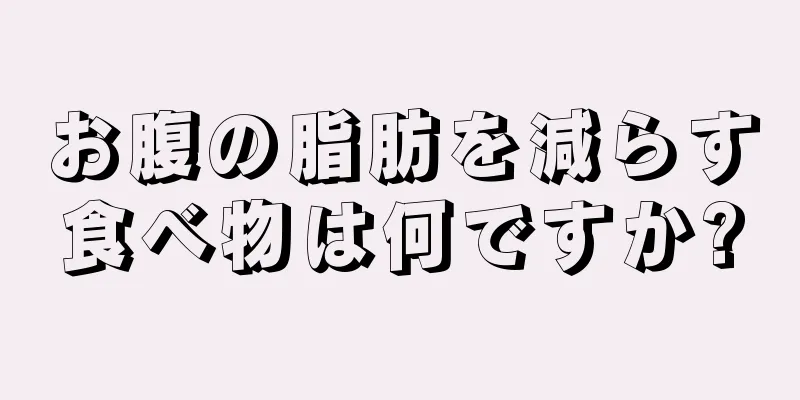 お腹の脂肪を減らす食べ物は何ですか?