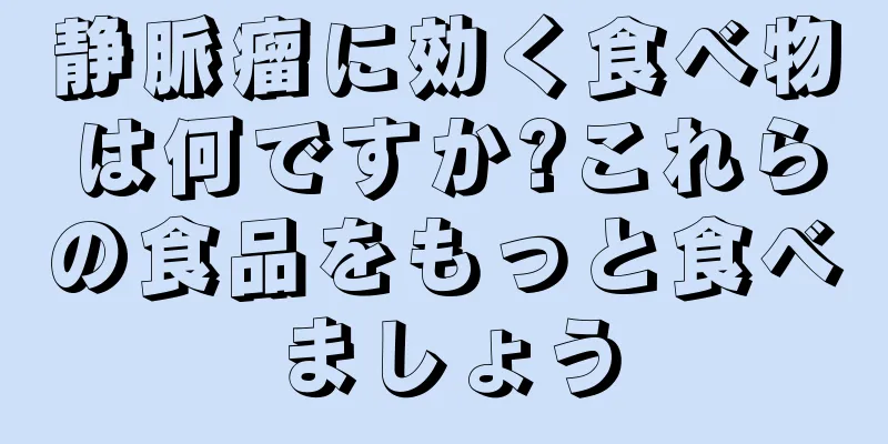 静脈瘤に効く食べ物は何ですか?これらの食品をもっと食べましょう