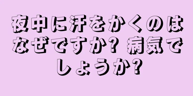 夜中に汗をかくのはなぜですか? 病気でしょうか?