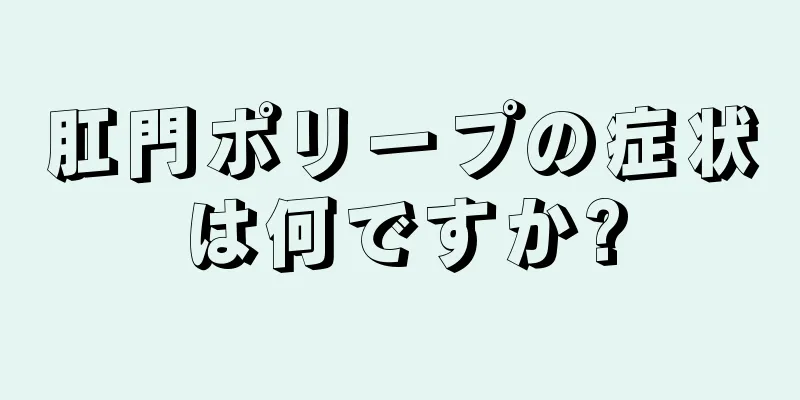 肛門ポリープの症状は何ですか?