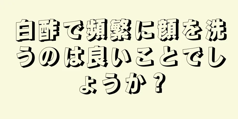 白酢で頻繁に顔を洗うのは良いことでしょうか？