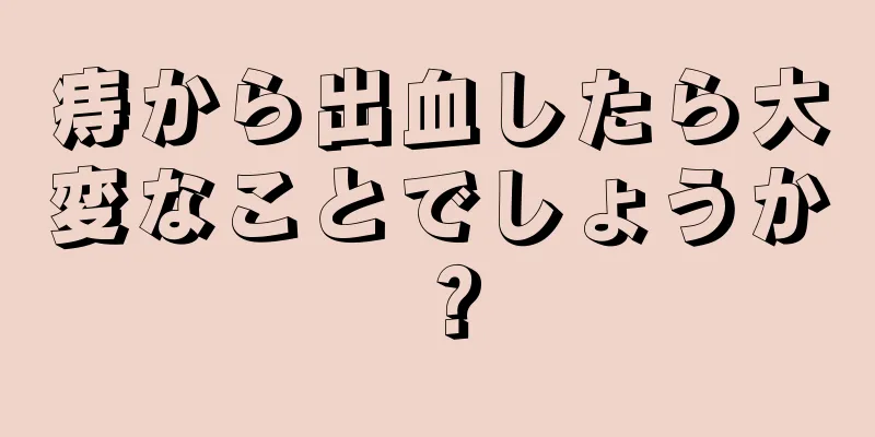 痔から出血したら大変なことでしょうか？